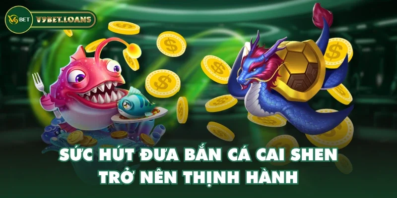 Sức hút đưa bắn cá Cai Shen trở nên thịnh hành Sức hút đưa bắn cá Cai Shen trở nên thịnh hành